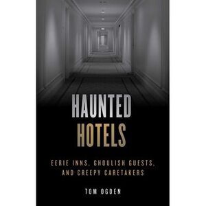 Haunted Hotels: Eerie Inns, Ghoulish Guests, and Creepy Caretakers -- Tom Ogden